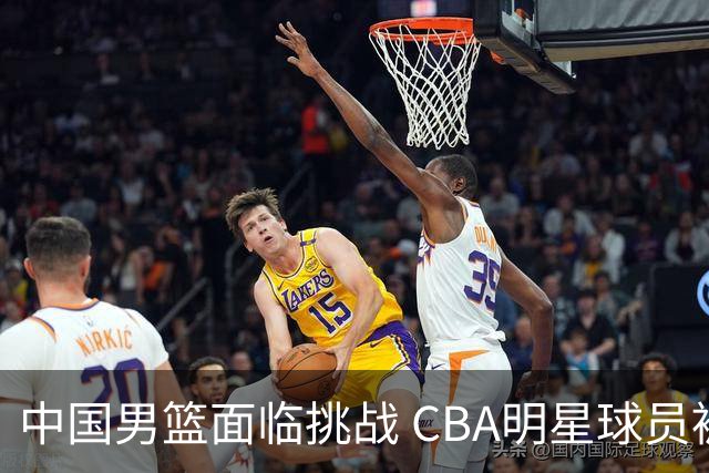 中国男篮面临挑战 CBA明星球员被亚洲劲旅抢先归化 亚运会战局升级